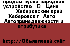 продам пуско-зарядное устройство 12В › Цена ­ 4 500 - Хабаровский край, Хабаровск г. Авто » Автопринадлежности и атрибутика   